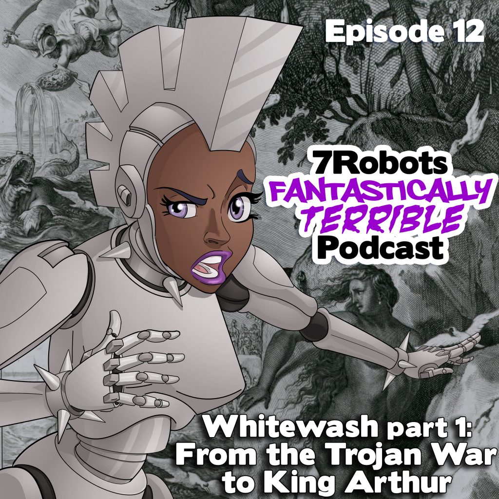 7 Robots Fantastically Terrible Podcast Ep12: Whitewash part 1: From the Trojan War to King Arthur