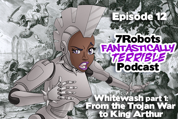 7 Robots Fantastically Terrible Podcast Ep12: Whitewash part 1: From the Trojan War to King Arthur