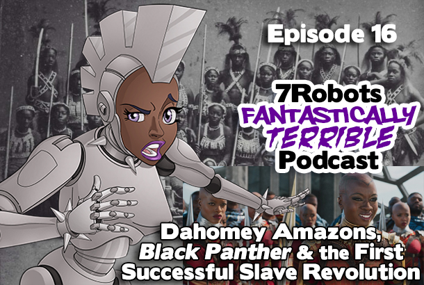 7 Robots Fantastically Terrible Podcast Ep16: Dahomey Amazons, Black Panther & the First Successful Slave Revolution