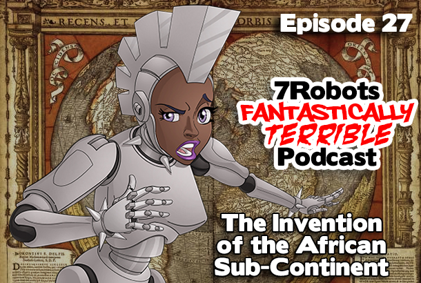 7Robots Fantastically Terrible Podcast ep27: The Invention of the African Sub-Continent