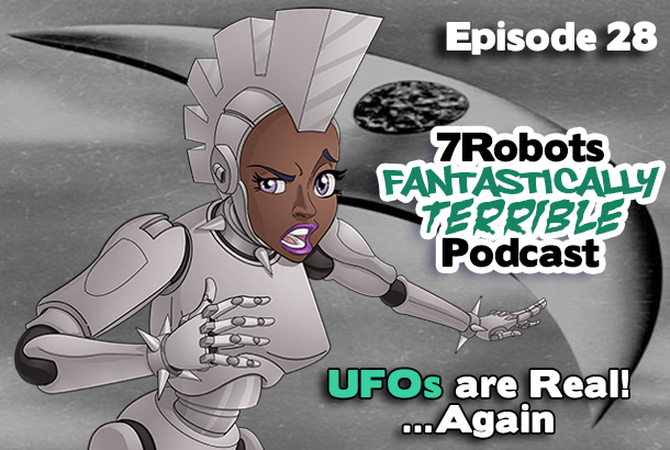 7Robots Fantastically Terrible Podcast Ep28: UFOs are Real!...Again