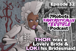 7Robots Fantastically Terrible Podcast ep32: Thor was a Lovely Bride